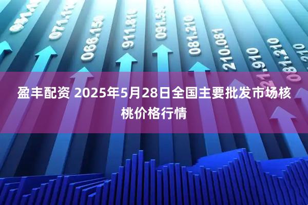 盈丰配资 2025年5月28日全国主要批发市场核桃价格行情