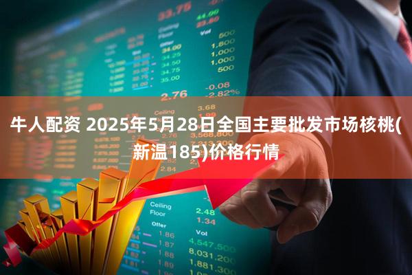 牛人配资 2025年5月28日全国主要批发市场核桃(新温185)价格行情