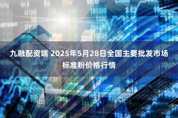 九融配资端 2025年5月28日全国主要批发市场标准粉价格行情