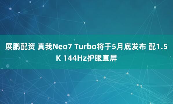 展鹏配资 真我Neo7 Turbo将于5月底发布 配1.5K 144Hz护眼直屏