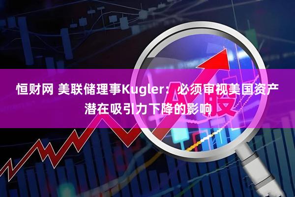 恒财网 美联储理事Kugler：必须审视美国资产潜在吸引力下降的影响