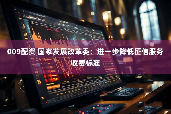 009配资 国家发展改革委：进一步降低征信服务收费标准
