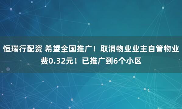 恒瑞行配资 希望全国推广！取消物业业主自管物业费0.32元！已推广到6个小区