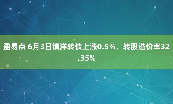 盈易点 6月3日镇洋转债上涨0.5%，转股溢价率32.35%