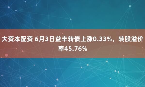 大资本配资 6月3日益丰转债上涨0.33%，转股溢价率45.76%