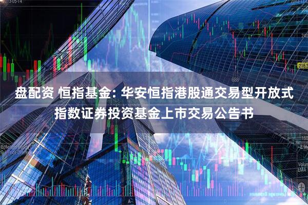 盘配资 恒指基金: 华安恒指港股通交易型开放式指数证券投资基金上市交易公告书