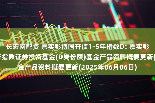 长宏网配资 嘉实彭博国开债1-5年指数D: 嘉实彭博国开行债券1-5年指数证券投资基金(D类份额)基金产品资料概要更新(2025年06月06日)