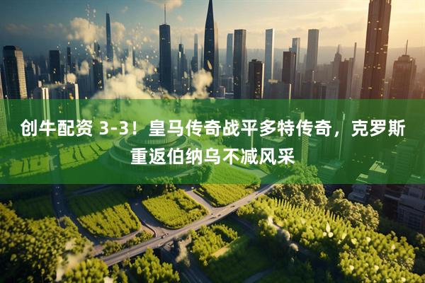 创牛配资 3-3！皇马传奇战平多特传奇，克罗斯重返伯纳乌不减风采