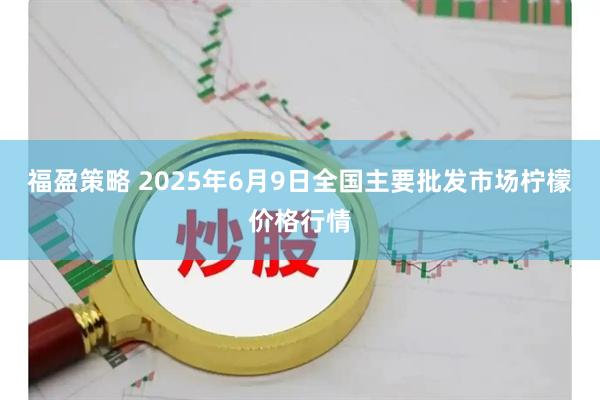 福盈策略 2025年6月9日全国主要批发市场柠檬价格行情