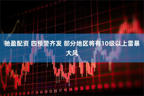 驰盈配资 四预警齐发 部分地区将有10级以上雷暴大风