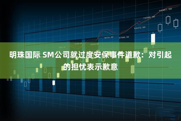 明珠国际 SM公司就过度安保事件道歉：对引起的担忧表示歉意
