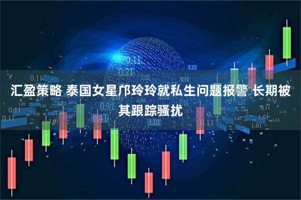 汇盈策略 泰国女星邝玲玲就私生问题报警 长期被其跟踪骚扰