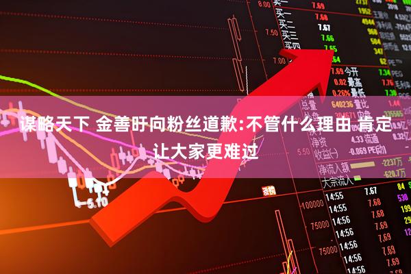 谋略天下 金善旴向粉丝道歉:不管什么理由 肯定让大家更难过