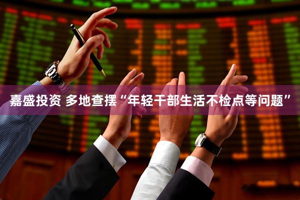 嘉盛投资 多地查摆“年轻干部生活不检点等问题”