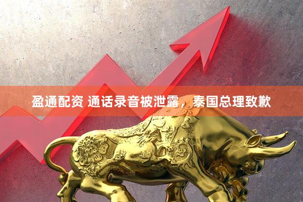 盈通配资 通话录音被泄露，泰国总理致歉