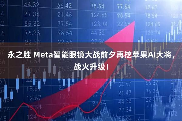 永之胜 Meta智能眼镜大战前夕再挖苹果AI大将，战火升级！
