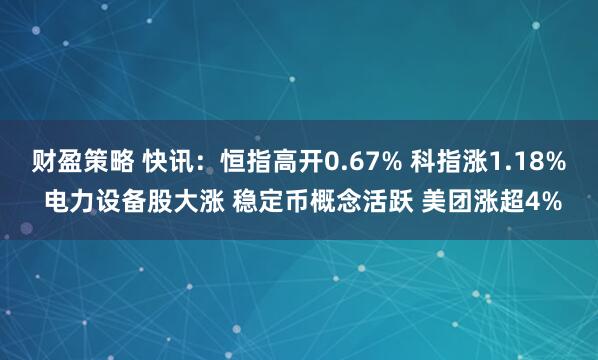 财盈策略 快讯：恒指高开0.67% 科指涨1.18% 电力设备股大涨 稳定币概念活跃 美团涨超4%
