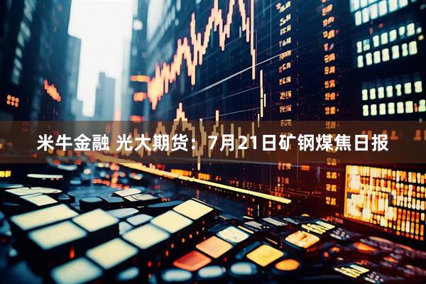 米牛金融 光大期货：7月21日矿钢煤焦日报