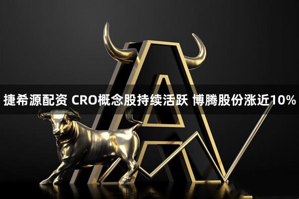 捷希源配资 CRO概念股持续活跃 博腾股份涨近10%