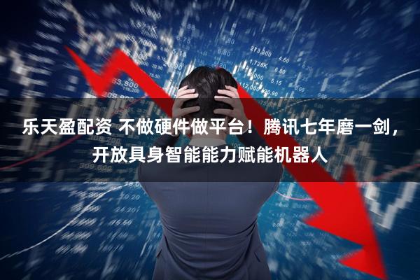 乐天盈配资 不做硬件做平台！腾讯七年磨一剑，开放具身智能能力赋能机器人