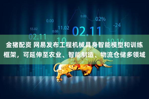 金猪配资 网易发布工程机械具身智能模型和训练框架，可延伸至农业、智能制造、物流仓储多领域