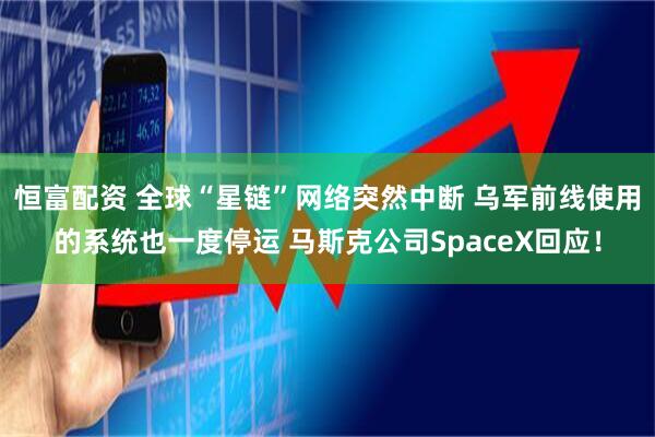 恒富配资 全球“星链”网络突然中断 乌军前线使用的系统也一度停运 马斯克公司SpaceX回应！