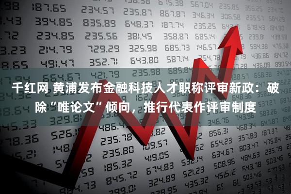千红网 黄浦发布金融科技人才职称评审新政：破除“唯论文”倾向，推行代表作评审制度