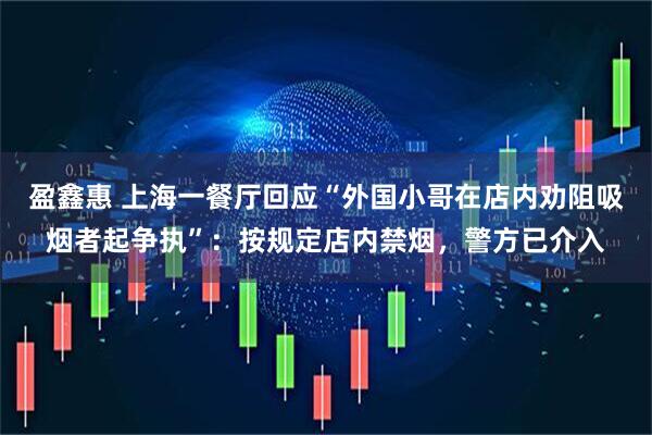 盈鑫惠 上海一餐厅回应“外国小哥在店内劝阻吸烟者起争执”：按规定店内禁烟，警方已介入