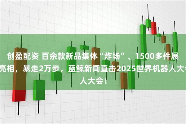 创盈配资 百余款新品集体“炸场”、1500多件展品亮相，暴走2万步，蓝鲸新闻直击2025世界机器人大会！