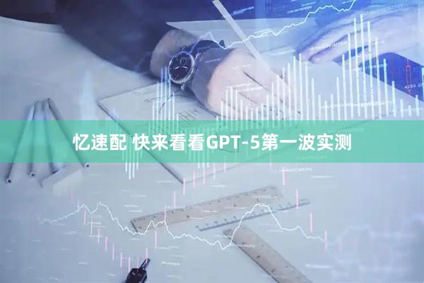 忆速配 快来看看GPT-5第一波实测