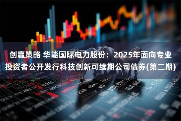 创赢策略 华能国际电力股份：2025年面向专业投资者公开发行科技创新可续期公司债券(第二期)