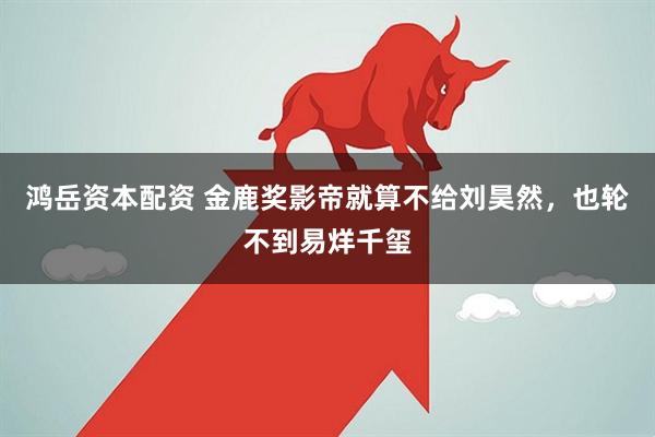 鸿岳资本配资 金鹿奖影帝就算不给刘昊然，也轮不到易烊千玺