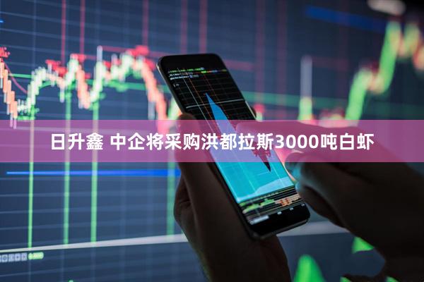 日升鑫 中企将采购洪都拉斯3000吨白虾