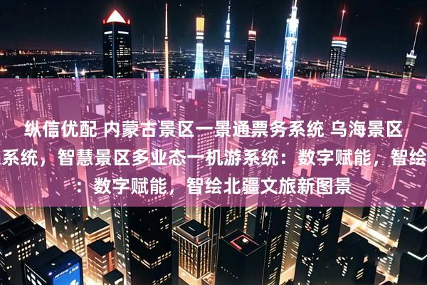 纵信优配 内蒙古景区一景通票务系统 乌海景区一景通商户分账系统，智慧景区多业态一机游系统：数字赋能，智绘北疆文旅新图景