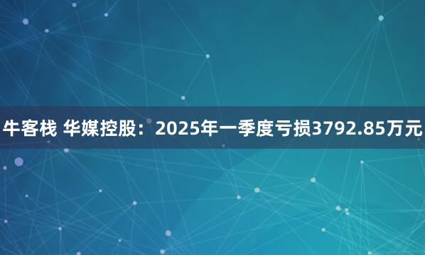 牛客栈 华媒控股：2025年一季度亏损3792.85万元