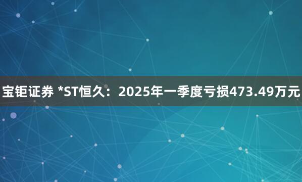 宝钜证券 *ST恒久：2025年一季度亏损473.49万元