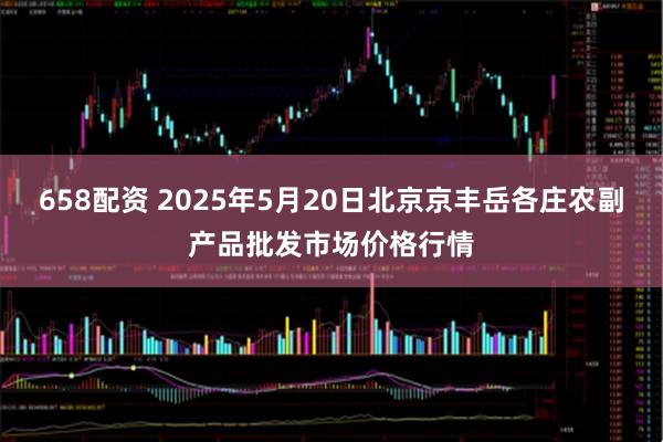 658配资 2025年5月20日北京京丰岳各庄农副产品批发市场价格行情