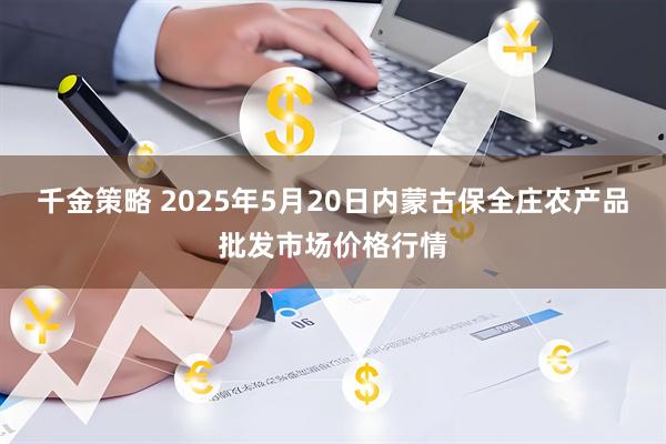 千金策略 2025年5月20日内蒙古保全庄农产品批发市场价格行情