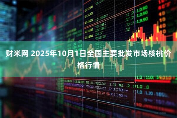 财米网 2025年10月1日全国主要批发市场核桃价格行情