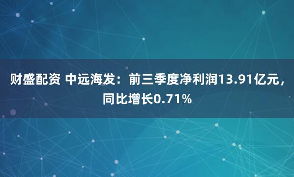 财盛配资 中远海发：前三季度净利润13.91亿元，同比增长0.71%