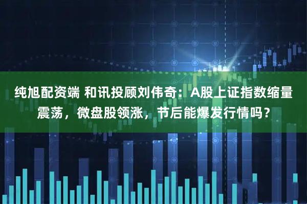 纯旭配资端 和讯投顾刘伟奇：A股上证指数缩量震荡，微盘股领涨，节后能爆发行情吗？