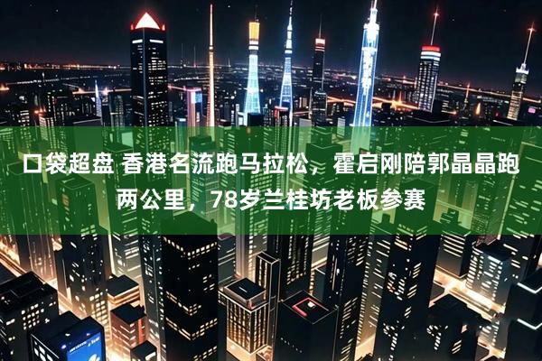 口袋超盘 香港名流跑马拉松，霍启刚陪郭晶晶跑两公里，78岁兰桂坊老板参赛